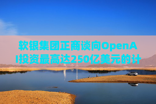 软银集团正商谈向OpenAI投资最高达250亿美元的计划