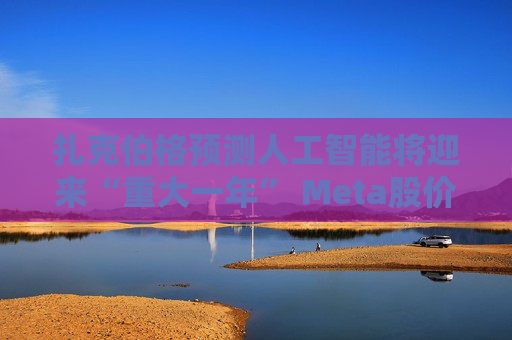 扎克伯格预测人工智能将迎来“重大一年” Meta股价盘后大涨