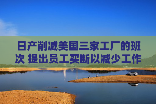 日产削减美国三家工厂的班次 提出员工买断以减少工作岗位
