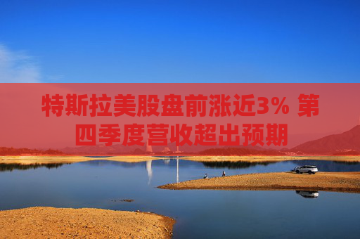 特斯拉美股盘前涨近3% 第四季度营收超出预期