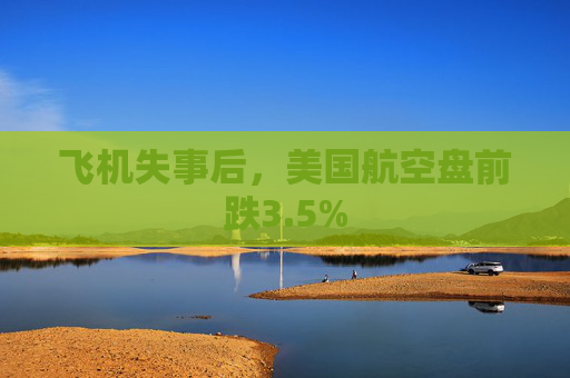 飞机失事后，美国航空盘前跌3.5%