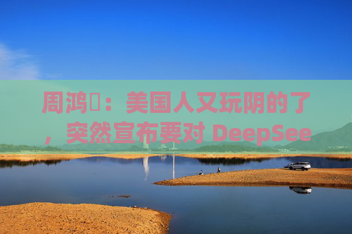 周鸿祎：美国人又玩阴的了，突然宣布要对 DeepSeek 做国家安全审查