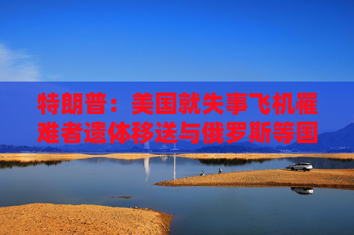 特朗普：美国就失事飞机罹难者遗体移送与俄罗斯等国接触