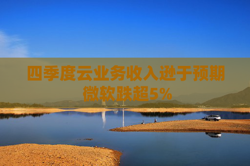 四季度云业务收入逊于预期 微软跌超5%