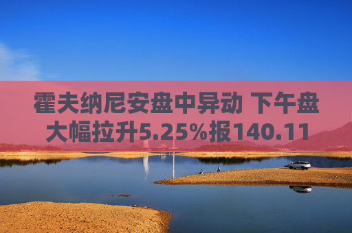 霍夫纳尼安盘中异动 下午盘大幅拉升5.25%报140.11美元