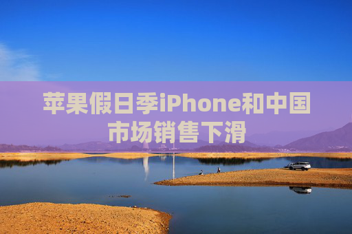 苹果假日季iPhone和中国市场销售下滑
