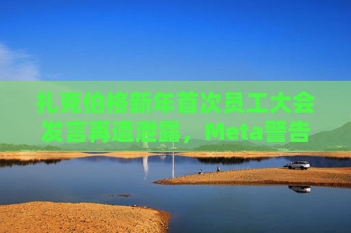 扎克伯格新年首次员工大会发言再遭泄露，Meta警告将解雇相关责任人