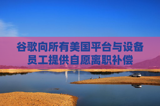 谷歌向所有美国平台与设备员工提供自愿离职补偿