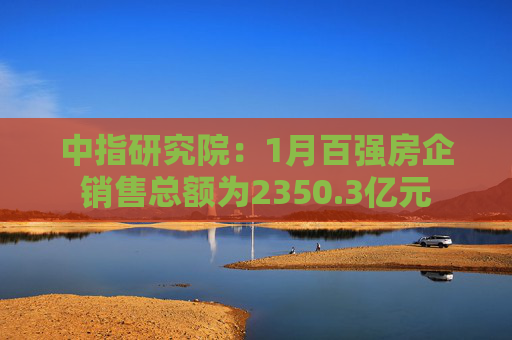 中指研究院：1月百强房企销售总额为2350.3亿元