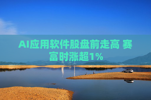 AI应用软件股盘前走高 赛富时涨超1%