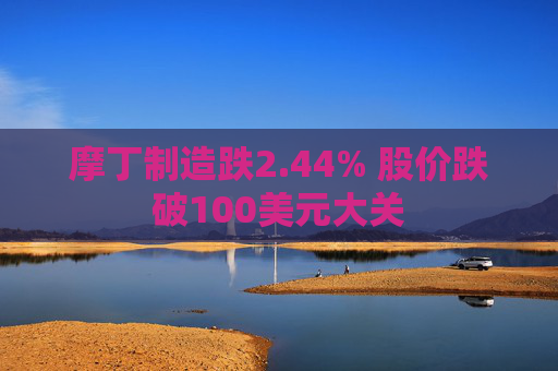 摩丁制造跌2.44% 股价跌破100美元大关