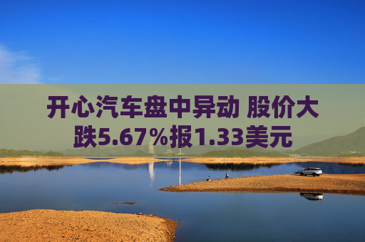 开心汽车盘中异动 股价大跌5.67%报1.33美元