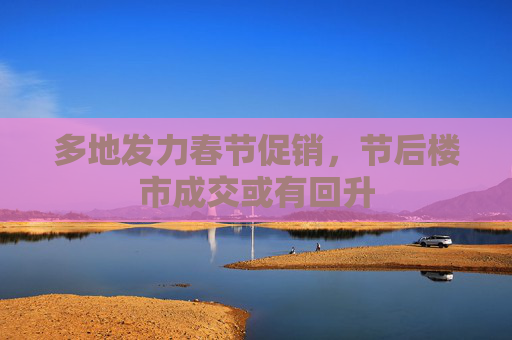 多地发力春节促销，节后楼市成交或有回升