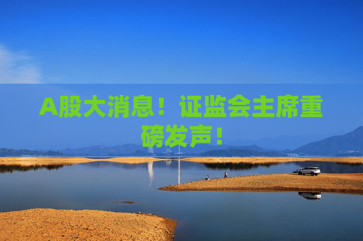 A股大消息！证监会主席重磅发声！