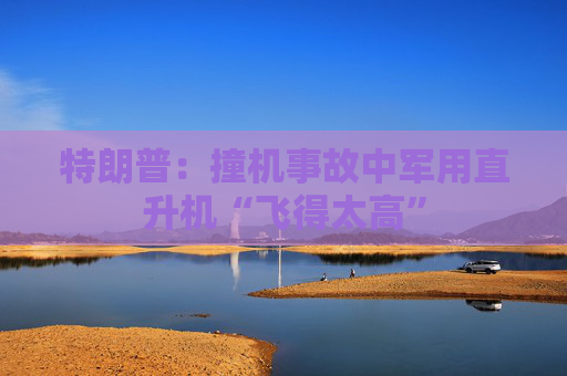 特朗普：撞机事故中军用直升机“飞得太高”