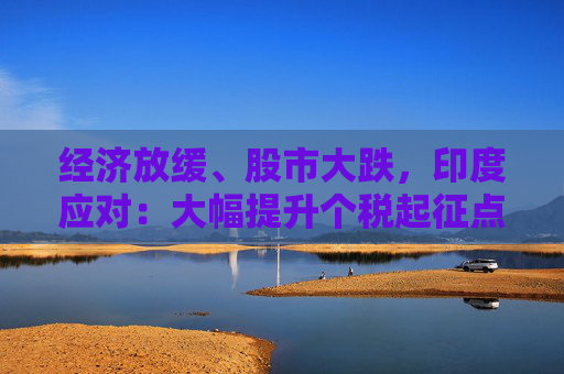 经济放缓、股市大跌，印度应对：大幅提升个税起征点促销费