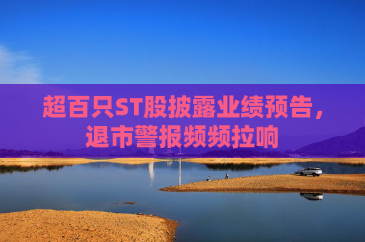 超百只ST股披露业绩预告，退市警报频频拉响
