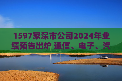1597家深市公司2024年业绩预告出炉 通信、电子、汽车等净利润增速超50%