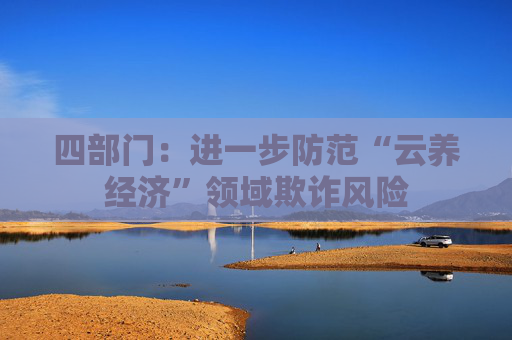 四部门：进一步防范“云养经济”领域欺诈风险