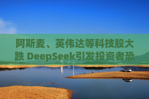 阿斯麦、英伟达等科技股大跌 DeepSeek引发投资者恐慌