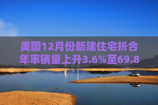 美国12月份新建住宅折合年率销量上升3.6%至69.8万套