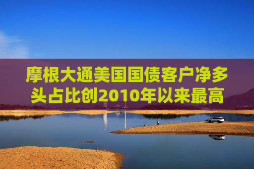 摩根大通美国国债客户净多头占比创2010年以来最高水平