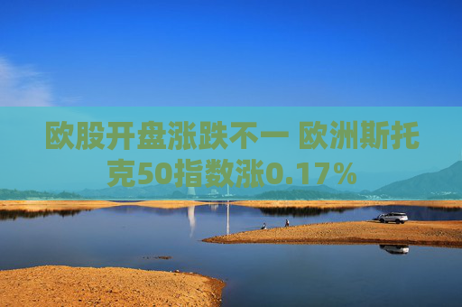 欧股开盘涨跌不一 欧洲斯托克50指数涨0.17%