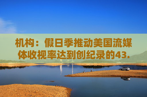 机构：假日季推动美国流媒体收视率达到创纪录的43.4%