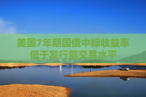 美国7年期国债中标收益率低于发行前交易水平