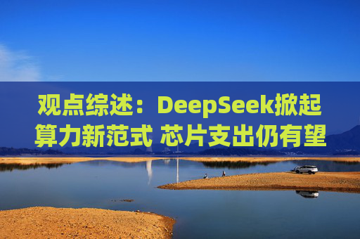 观点综述：DeepSeek掀起算力新范式 芯片支出仍有望强劲增长