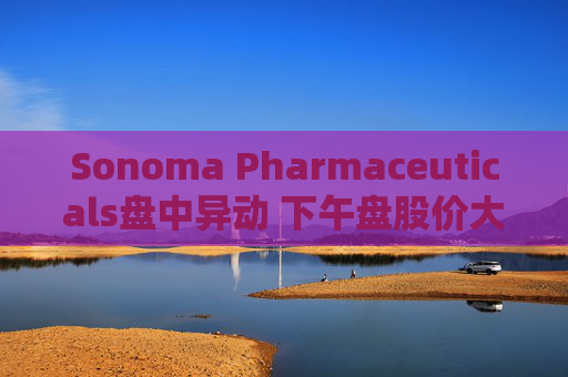 Sonoma Pharmaceuticals盘中异动 下午盘股价大涨5.07%