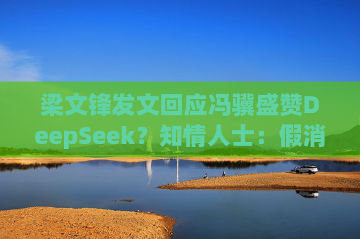 梁文锋发文回应冯骥盛赞DeepSeek？知情人士：假消息