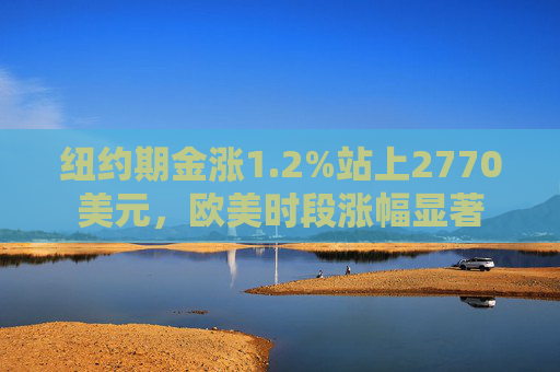 纽约期金涨1.2%站上2770美元，欧美时段涨幅显著