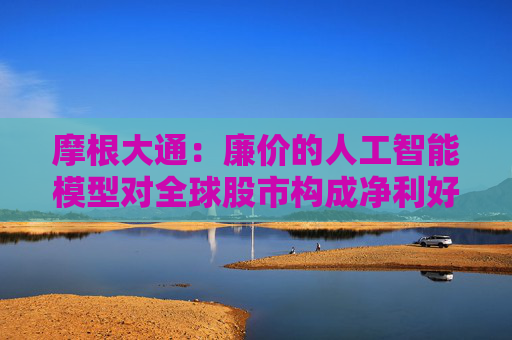 摩根大通：廉价的人工智能模型对全球股市构成净利好