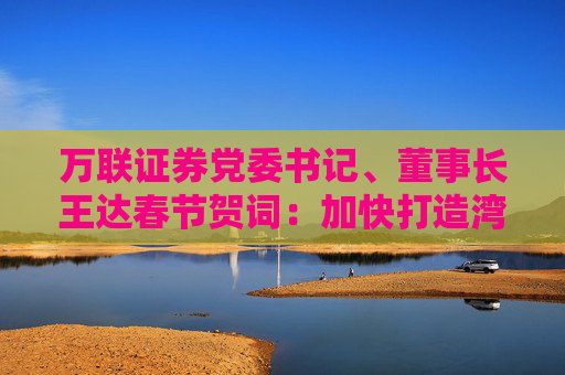 万联证券党委书记、董事长王达春节贺词：加快打造湾区一流A类上市券商步伐