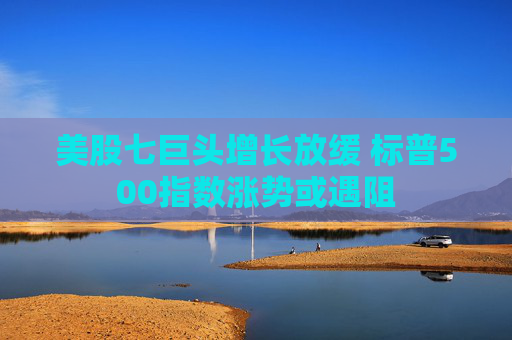 美股七巨头增长放缓 标普500指数涨势或遇阻