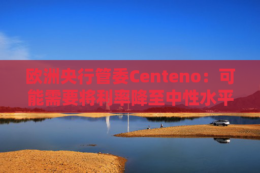 欧洲央行管委Centeno：可能需要将利率降至中性水平以下