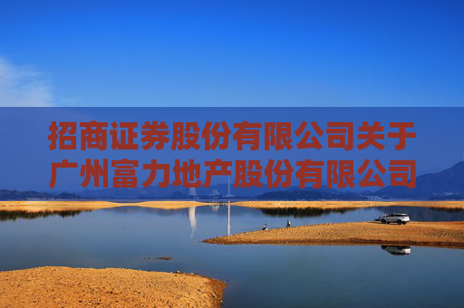 招商证券股份有限公司关于广州富力地产股份有限公司公司债券存续期重大事项（子公司被贷款人提交清盘呈请）进展的临时受托管理事务报告