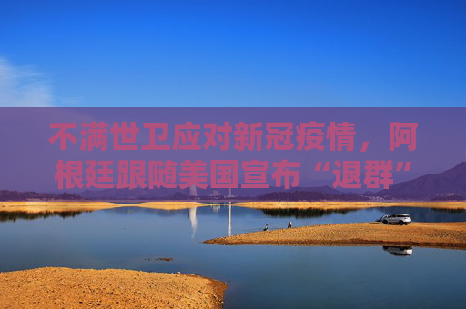 不满世卫应对新冠疫情，阿根廷跟随美国宣布“退群”