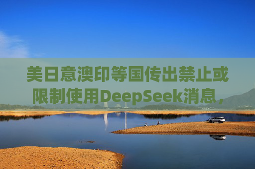 美日意澳印等国传出禁止或限制使用DeepSeek消息，中方回应