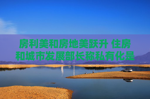 房利美和房地美跃升 住房和城市发展部长称私有化是优先事项