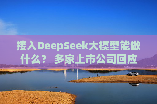 接入DeepSeek大模型能做什么？ 多家上市公司回应
