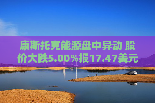 康斯托克能源盘中异动 股价大跌5.00%报17.47美元