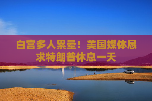 白宫多人累晕！美国媒体恳求特朗普休息一天