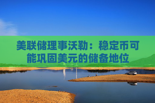 美联储理事沃勒：稳定币可能巩固美元的储备地位