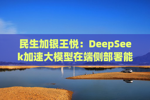 民生加银王悦：DeepSeek加速大模型在端侧部署能力，AI投资将呈百花齐放态势