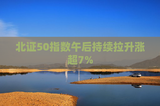 北证50指数午后持续拉升涨超7%