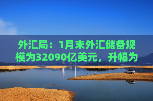 外汇局：1月末外汇储备规模为32090亿美元，升幅为0.21%