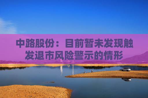 中路股份：目前暂未发现触发退市风险警示的情形