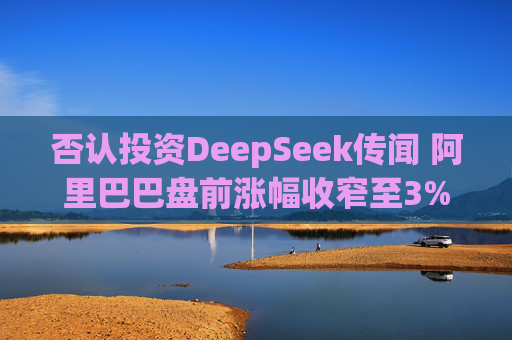 否认投资DeepSeek传闻 阿里巴巴盘前涨幅收窄至3%